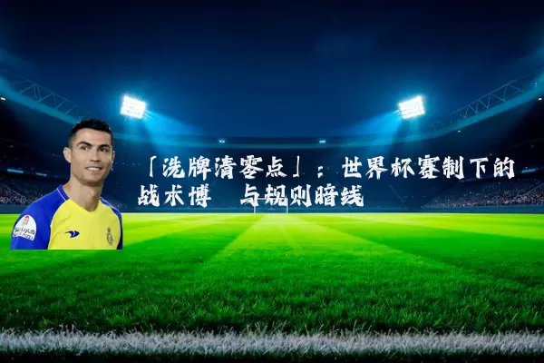 「洗牌清零点」:世界杯赛制下的战术博弈与规则暗线
