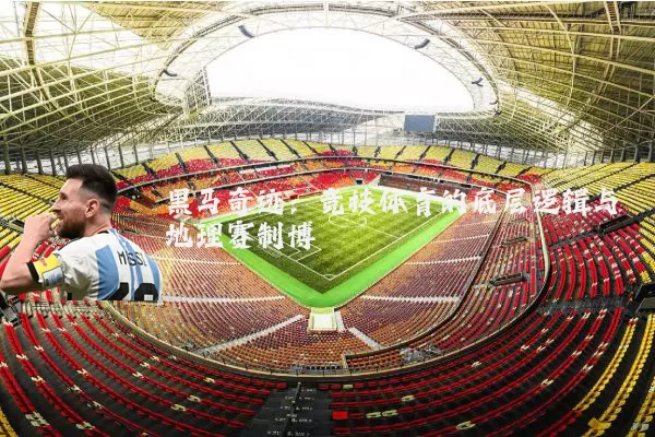 黑马奇迹:竞技体育的底层逻辑与地理赛制博弈