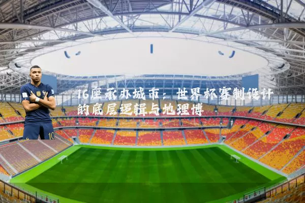 16座承办城市:世界杯赛制设计的底层逻辑与地理博弈