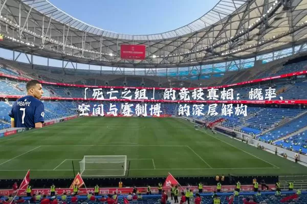 「死亡之组」的竞技真相：概率、空间与赛制博弈的深层解构