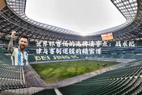 世界杯赛场的洗牌清零点:战术纪律与赛制逻辑的精密博弈
