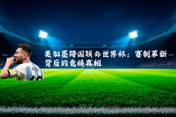 美加墨跨国联办世界杯:赛制革新背后的竞技真相