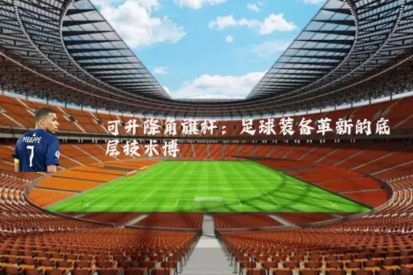 可升降角旗杆:足球装备革新的底层技术博弈