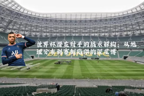 世界杯潜在对手的战术解构:从地理分布到赛制陷阱的深层博弈