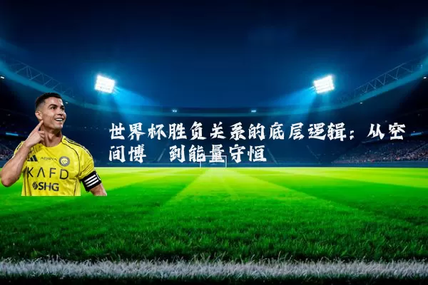 世界杯胜负关系的底层逻辑：从空间博弈到能量守恒
