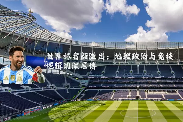 世界杯名额溢出:地理政治与竞技逻辑的深层博弈