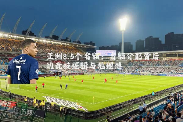 亚洲8.5个名额：名额分配背后的竞技逻辑与地理博弈