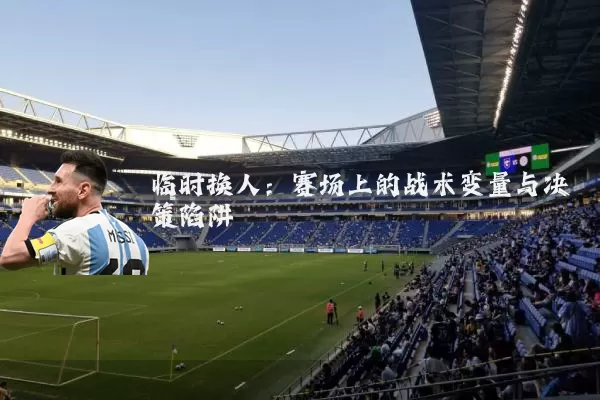 临时换人：赛场上的战术变量与决策陷阱