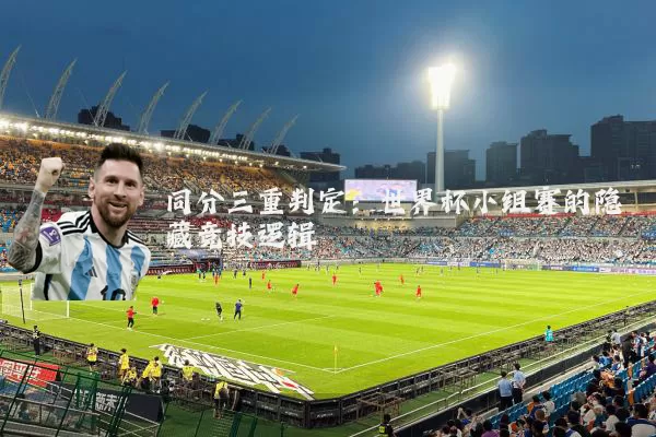 同分三重判定:世界杯小组赛的隐藏竞技逻辑