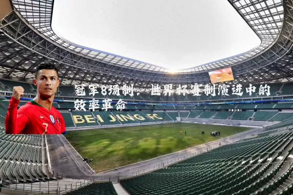 冠军8场制：世界杯赛制演进中的效率革命