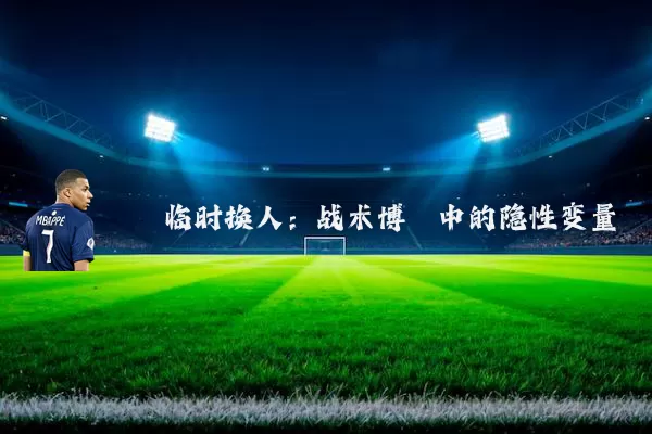 临时换人:战术博弈中的隐性变量