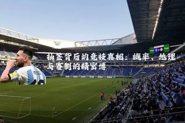 抽签背后的竞技真相：概率、地理与赛制的精密博弈