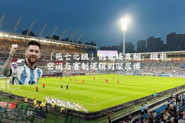 「死亡之组」的竞技真相:概率、空间与赛制逻辑的深层博弈